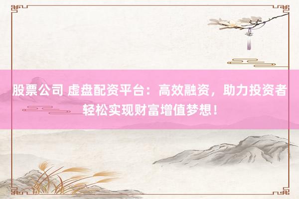 股票公司 虚盘配资平台：高效融资，助力投资者轻松实现财富增值梦想！