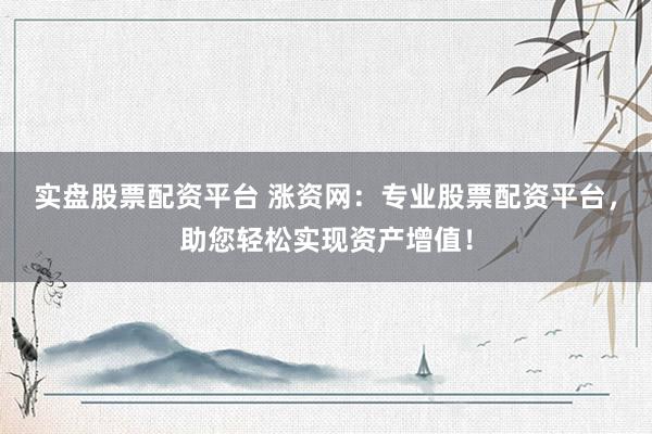 实盘股票配资平台 涨资网：专业股票配资平台，助您轻松实现资产增值！