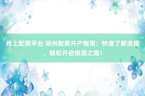 线上配资平台 湖州配资开户指南：快速了解流程，轻松开启投资之路！