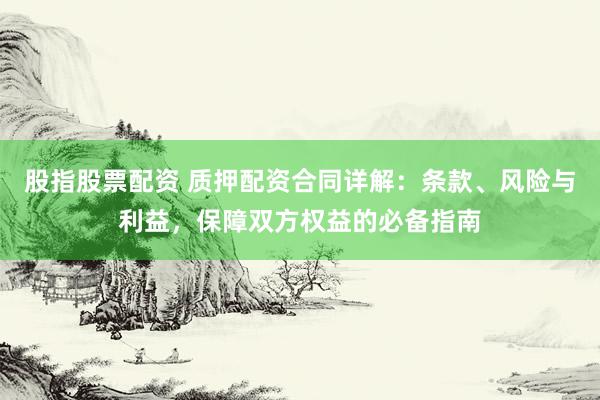 股指股票配资 质押配资合同详解：条款、风险与利益，保障双方权益的必备指南