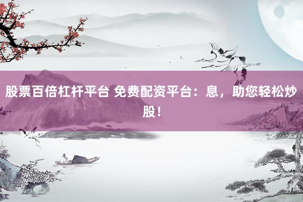 股票百倍杠杆平台 免费配资平台：息，助您轻松炒股！