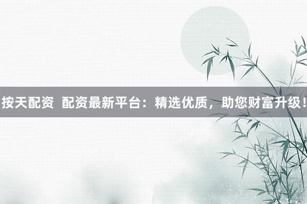 按天配资  配资最新平台：精选优质，助您财富升级！