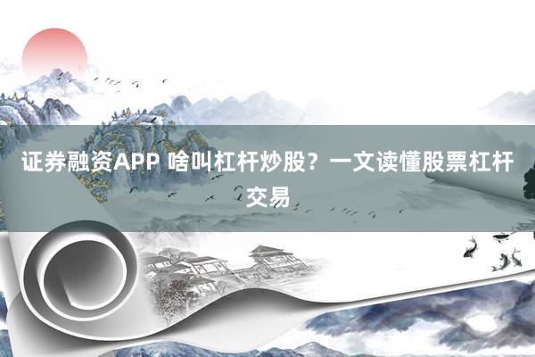 证券融资APP 啥叫杠杆炒股？一文读懂股票杠杆交易