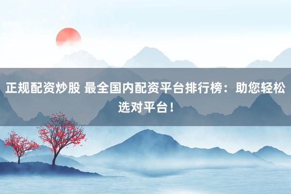 正规配资炒股 最全国内配资平台排行榜：助您轻松选对平台！