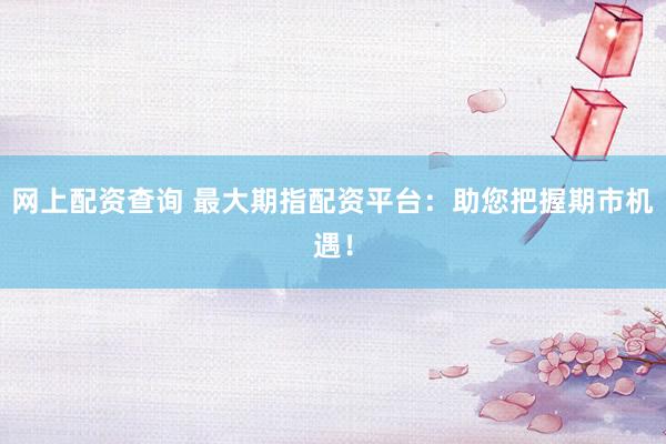 网上配资查询 最大期指配资平台：助您把握期市机遇！