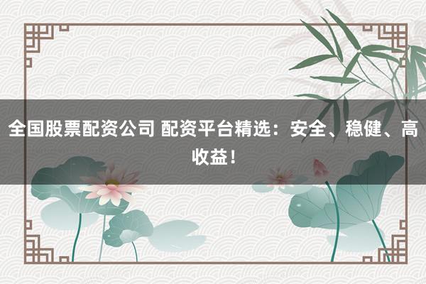 全国股票配资公司 配资平台精选：安全、稳健、高收益！