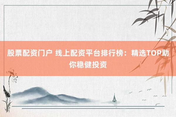 股票配资门户 线上配资平台排行榜：精选TOP助你稳健投资