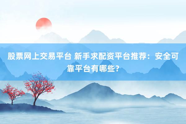股票网上交易平台 新手求配资平台推荐：安全可靠平台有哪些？