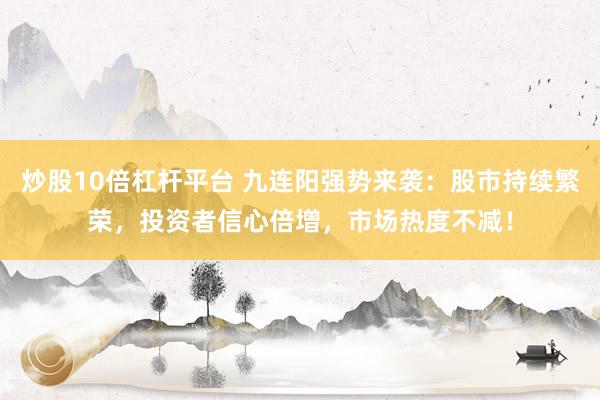 炒股10倍杠杆平台 九连阳强势来袭：股市持续繁荣，投资者信心倍增，市场热度不减！