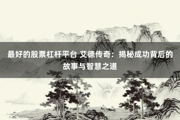 最好的股票杠杆平台 艾德传奇：揭秘成功背后的故事与智慧之道