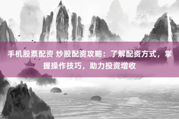 手机股票配资 炒股配资攻略：了解配资方式，掌握操作技巧，助力投资增收