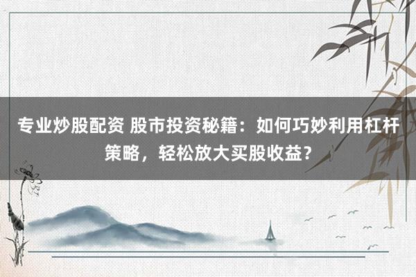 专业炒股配资 股市投资秘籍：如何巧妙利用杠杆策略，轻松放大买股收益？