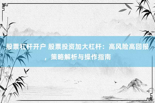 股票杠杆开户 股票投资加大杠杆：高风险高回报，策略解析与操作指南
