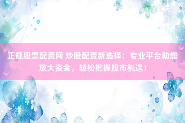 正规股票配资网 炒股配资新选择：专业平台助您放大资金，轻松把握股市机遇！