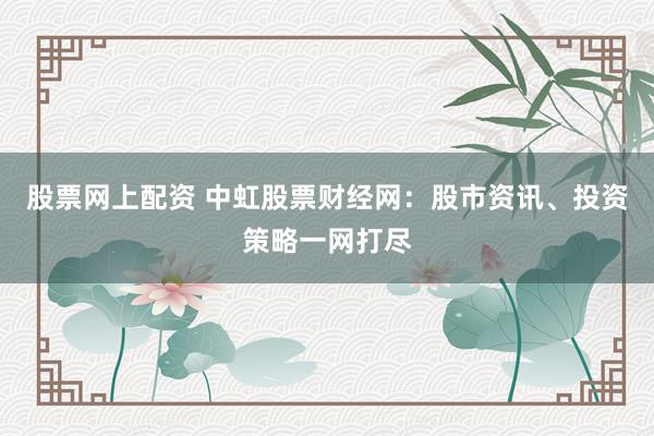 股票网上配资 中虹股票财经网：股市资讯、投资策略一网打尽