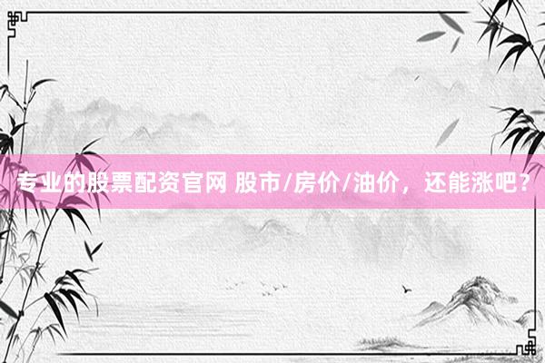 专业的股票配资官网 股市/房价/油价，还能涨吧？