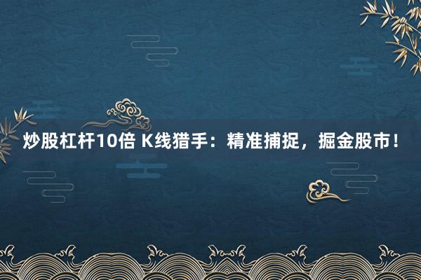 炒股杠杆10倍 K线猎手：精准捕捉，掘金股市！