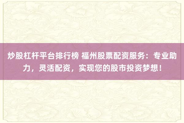 炒股杠杆平台排行榜 福州股票配资服务：专业助力，灵活配资，实现您的股市投资梦想！
