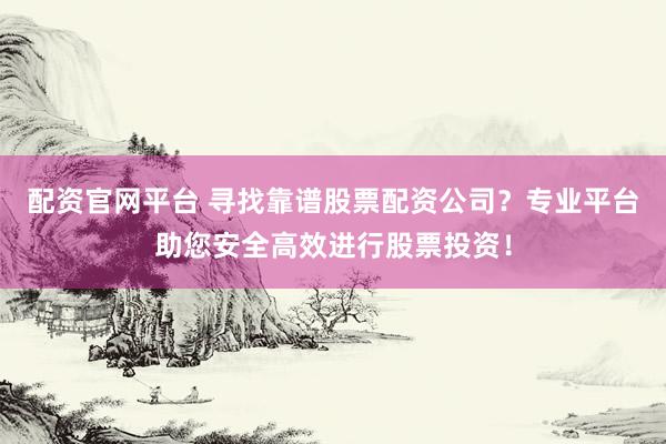 配资官网平台 寻找靠谱股票配资公司？专业平台助您安全高效进行股票投资！