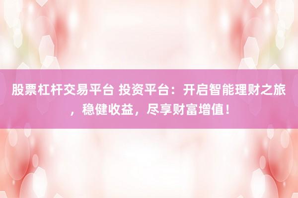 股票杠杆交易平台 投资平台：开启智能理财之旅，稳健收益，尽享财富增值！