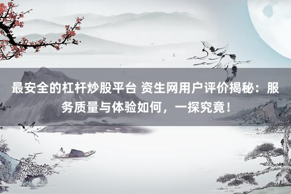 最安全的杠杆炒股平台 资生网用户评价揭秘：服务质量与体验如何，一探究竟！