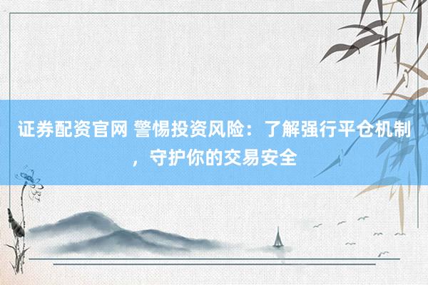 证券配资官网 警惕投资风险：了解强行平仓机制，守护你的交易安全