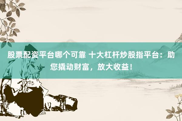 股票配资平台哪个可靠 十大杠杆炒股指平台：助您撬动财富，放大收益！