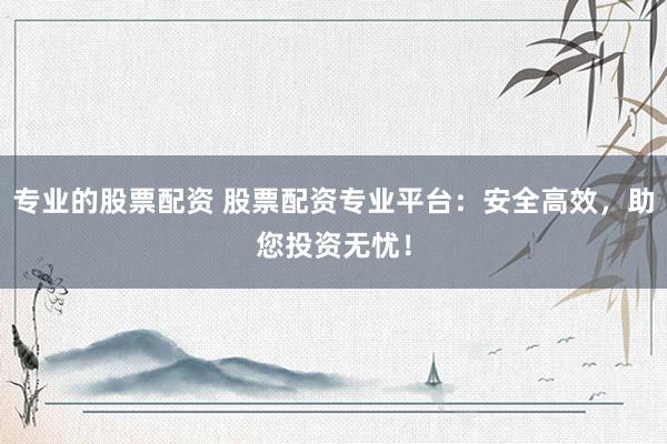 专业的股票配资 股票配资专业平台：安全高效，助您投资无忧！