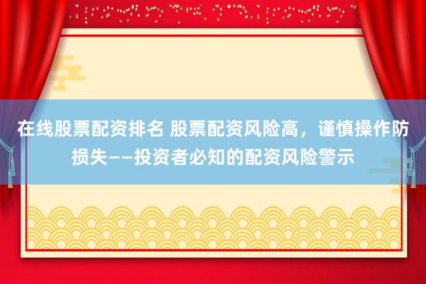 在线股票配资排名 股票配资风险高，谨慎操作防损失——投资者必知的配资风险警示