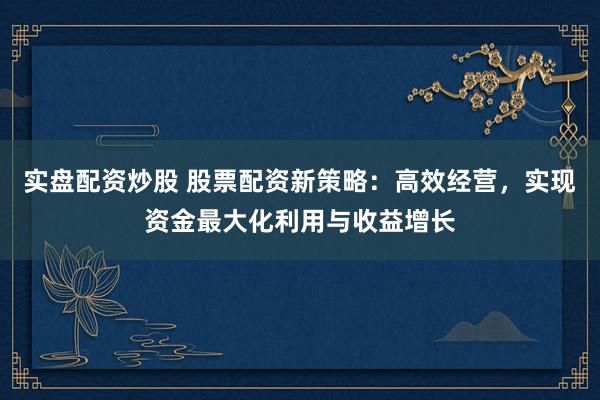 实盘配资炒股 股票配资新策略：高效经营，实现资金最大化利用与收益增长