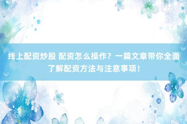 线上配资炒股 配资怎么操作？一篇文章带你全面了解配资方法与注意事项！