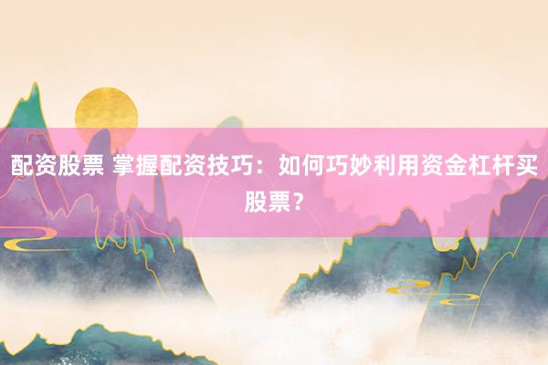 配资股票 掌握配资技巧：如何巧妙利用资金杠杆买股票？