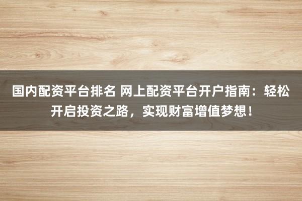 国内配资平台排名 网上配资平台开户指南：轻松开启投资之路，实现财富增值梦想！