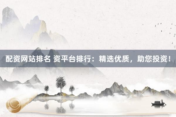 配资网站排名 资平台排行：精选优质，助您投资！