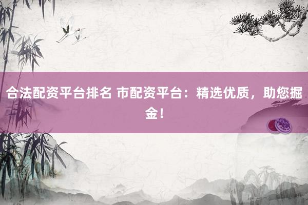 合法配资平台排名 市配资平台：精选优质，助您掘金！
