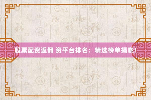 股票配资返佣 资平台排名：精选榜单揭晓！