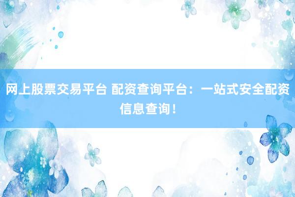 网上股票交易平台 配资查询平台：一站式安全配资信息查询！