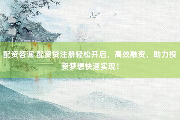 配资咨询 配资贷注册轻松开启，高效融资，助力投资梦想快速实现！