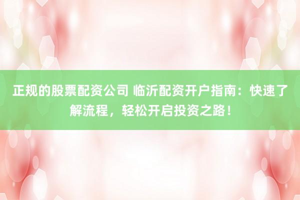 正规的股票配资公司 临沂配资开户指南：快速了解流程，轻松开启投资之路！