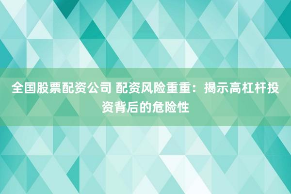 全国股票配资公司 配资风险重重：揭示高杠杆投资背后的危险性
