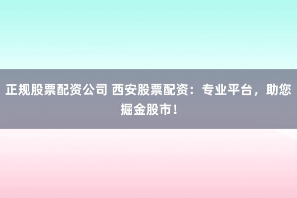 正规股票配资公司 西安股票配资：专业平台，助您掘金股市！