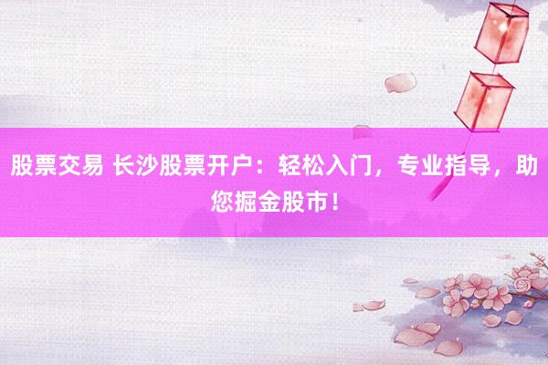股票交易 长沙股票开户：轻松入门，专业指导，助您掘金股市！