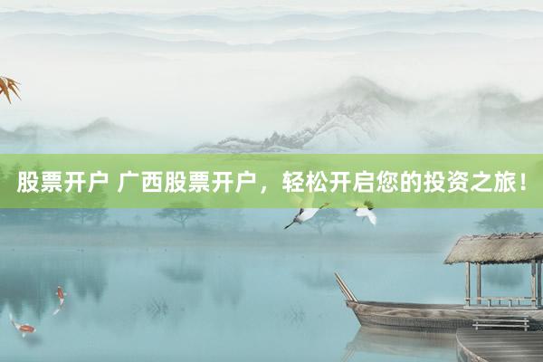 股票开户 广西股票开户，轻松开启您的投资之旅！