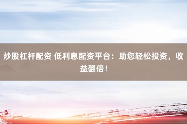 炒股杠杆配资 低利息配资平台：助您轻松投资，收益翻倍！