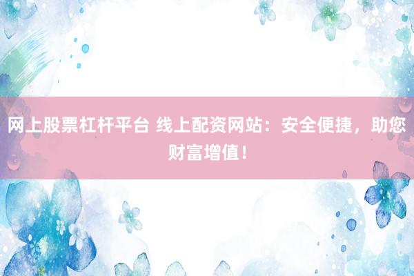 网上股票杠杆平台 线上配资网站：安全便捷，助您财富增值！