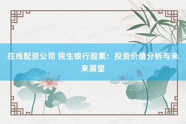 在线配资公司 民生银行股票：投资价值分析与未来展望