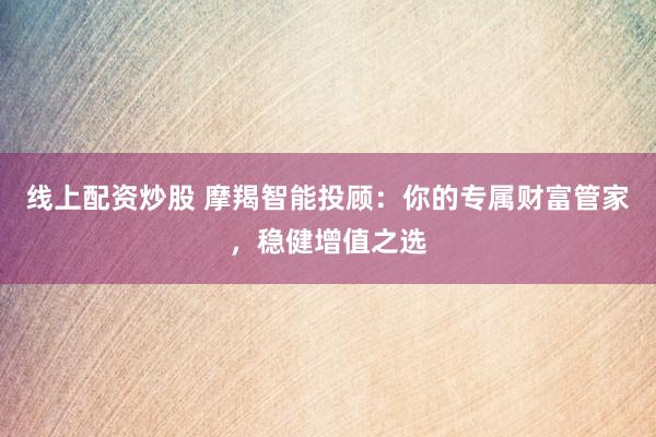 线上配资炒股 摩羯智能投顾：你的专属财富管家，稳健增值之选
