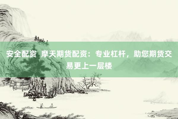 安全配资  摩天期货配资：专业杠杆，助您期货交易更上一层楼
