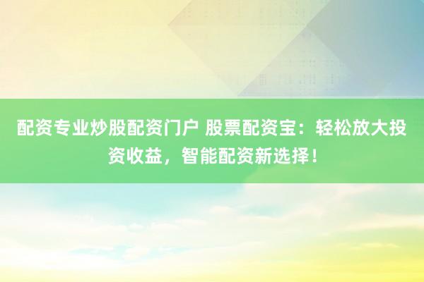 配资专业炒股配资门户 股票配资宝：轻松放大投资收益，智能配资新选择！