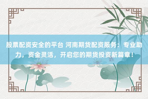 股票配资安全的平台 河南期货配资服务：专业助力，资金灵活，开启您的期货投资新篇章！